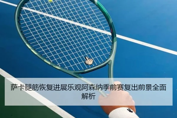萨卡腿筋恢复进展乐观阿森纳季前赛复出前景全面解析