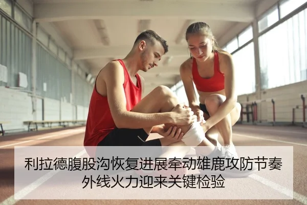 利拉德腹股沟恢复进展牵动雄鹿攻防节奏外线火力迎来关键检验