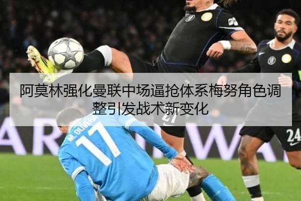 阿莫林强化曼联中场逼抢体系梅努角色调整引发战术新变化